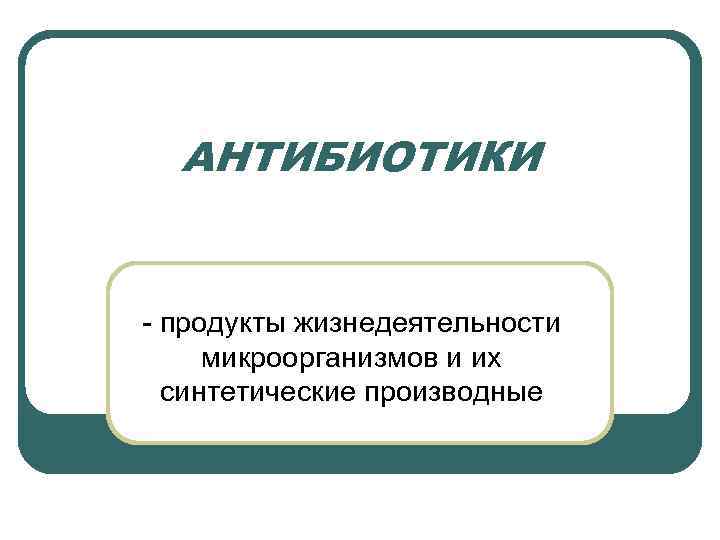 АНТИБИОТИКИ - продукты жизнедеятельности микроорганизмов и их синтетические производные 