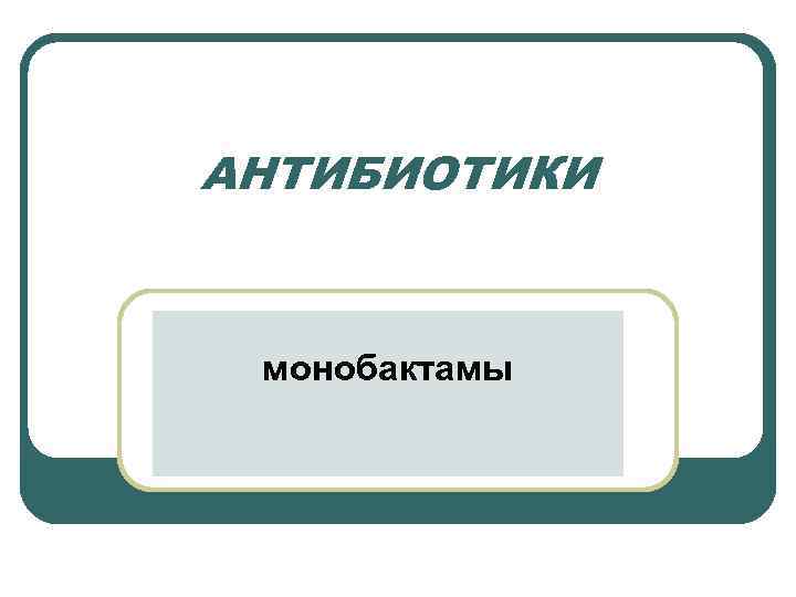 АНТИБИОТИКИ монобактамы 