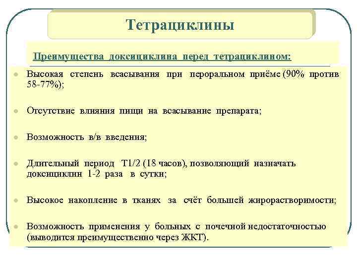 Тетрациклины Преимущества доксициклина перед тетрациклином: l Высокая степень всасывания при пероральном приёме (90% против