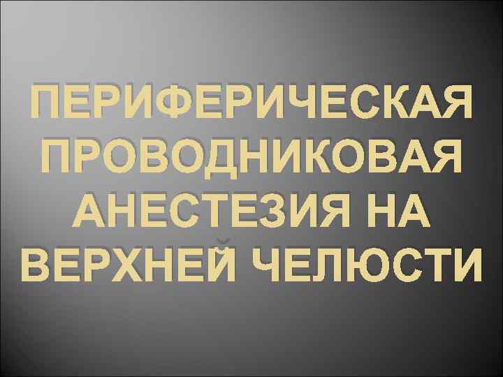 ПЕРИФЕРИЧЕСКАЯ ПРОВОДНИКОВАЯ АНЕСТЕЗИЯ НА ВЕРХНЕЙ ЧЕЛЮСТИ 