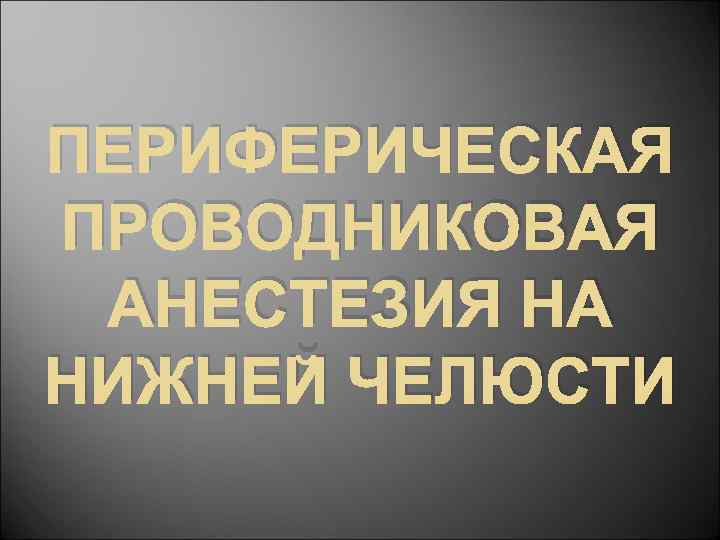 ПЕРИФЕРИЧЕСКАЯ ПРОВОДНИКОВАЯ АНЕСТЕЗИЯ НА НИЖНЕЙ ЧЕЛЮСТИ 