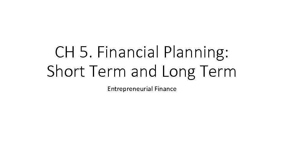 CH 5. Financial Planning: Short Term and Long Term Entrepreneurial Finance 