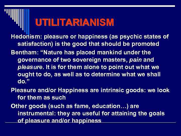 UTILITARIANISM Hedonism: pleasure or happiness (as psychic states of satisfaction) is the good that