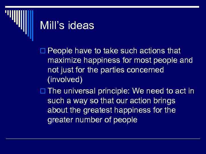 Mill’s ideas o People have to take such actions that maximize happiness for most