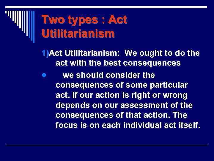 Two types : Act Utilitarianism 1)Act Utilitarianism: We ought to do the Utilitarianism act