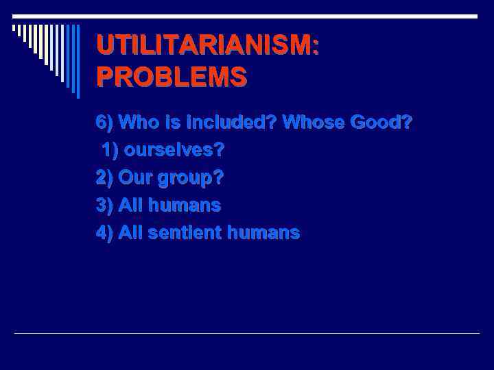 UTILITARIANISM: PROBLEMS 6) Who is included? Whose Good? 1) ourselves? 2) Our group? 3)