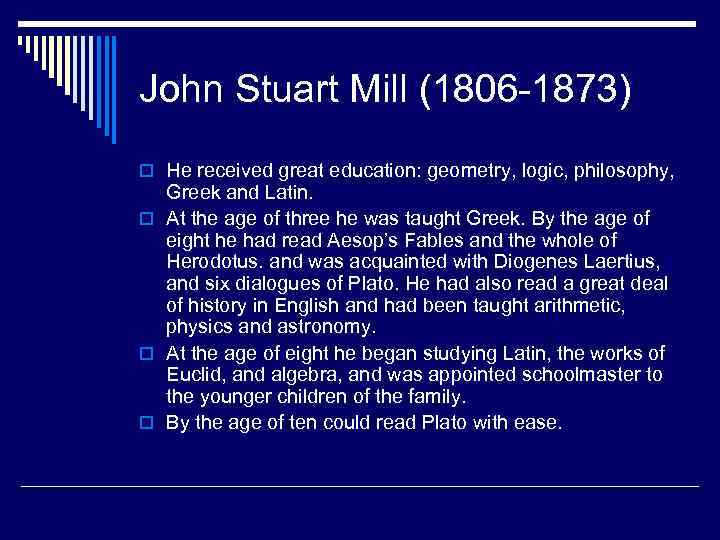 John Stuart Mill (1806 -1873) o He received great education: geometry, logic, philosophy, Greek