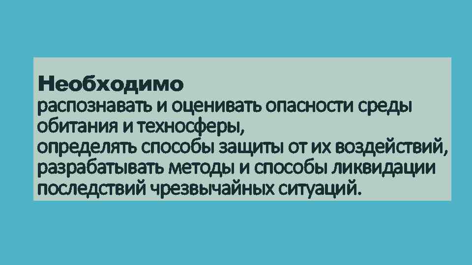 Необходимо распознавать и оценивать опасности среды обитания и техносферы, определять способы защиты от их