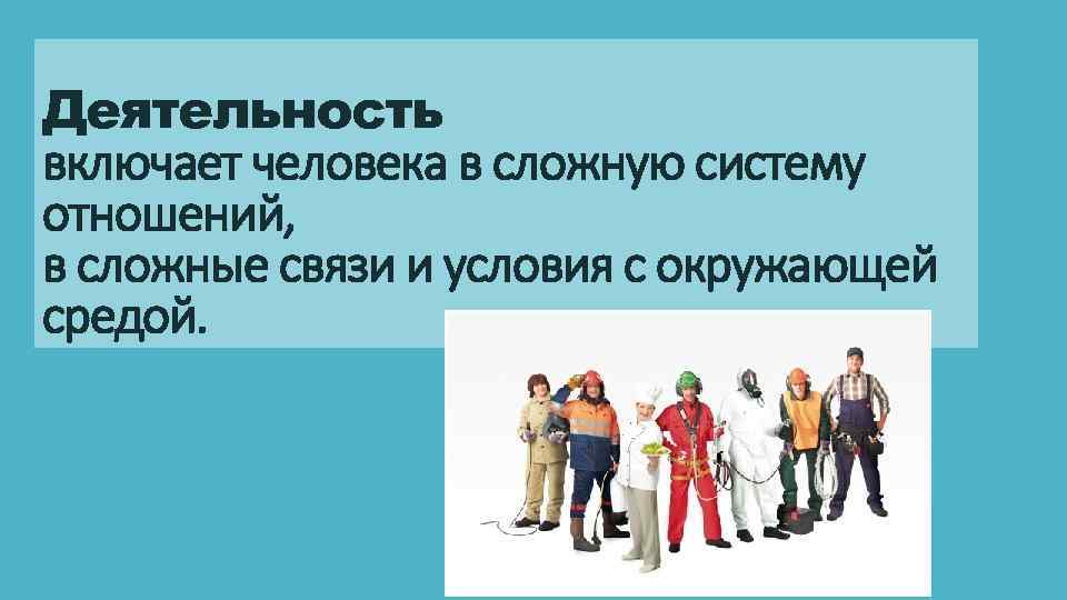 Деятельность включает человека в сложную систему отношений, в сложные связи и условия с окружающей