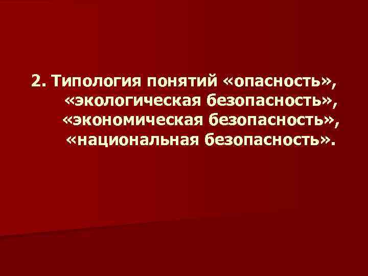 2. Типология понятий «опасность» , «экологическая безопасность» , «экономическая безопасность» , «национальная безопасность» .