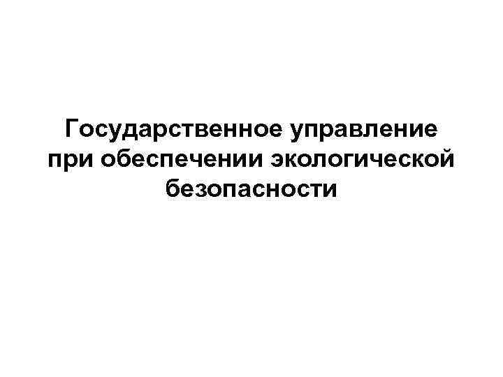 Государственное управление при обеспечении экологической безопасности 
