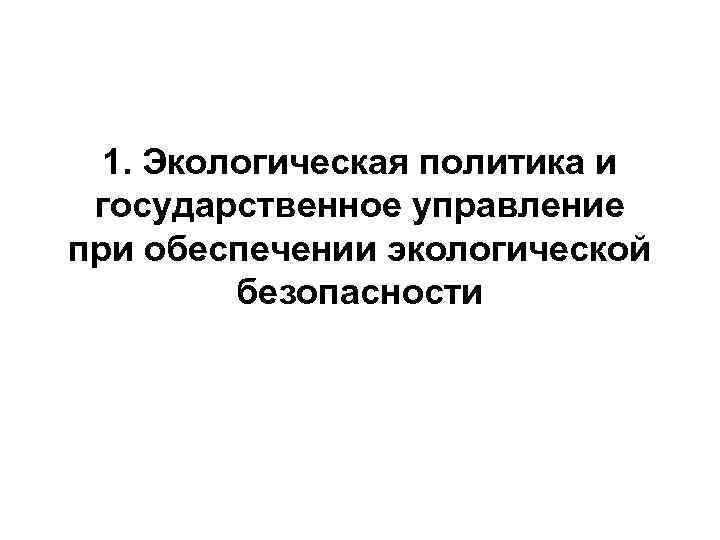 1. Экологическая политика и государственное управление при обеспечении экологической безопасности 