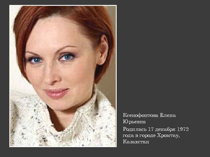 Ксенофонтова Елена Юрьевна Родилась 17 декабря 1972 года в городе Хромтау, Казахстан 