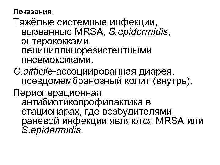 Показания: Тяжёлые системные инфекции, вызванные MRSA, S. epidermidis, энтерококками, пенициллинорезистентными пневмококками. C. difficile-ассоциированная диарея,