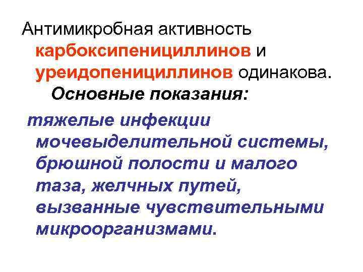 Антимикробная активность карбоксипенициллинов и уреидопенициллинов одинакова. Основные показания: тяжелые инфекции мочевыделительной системы, брюшной полости