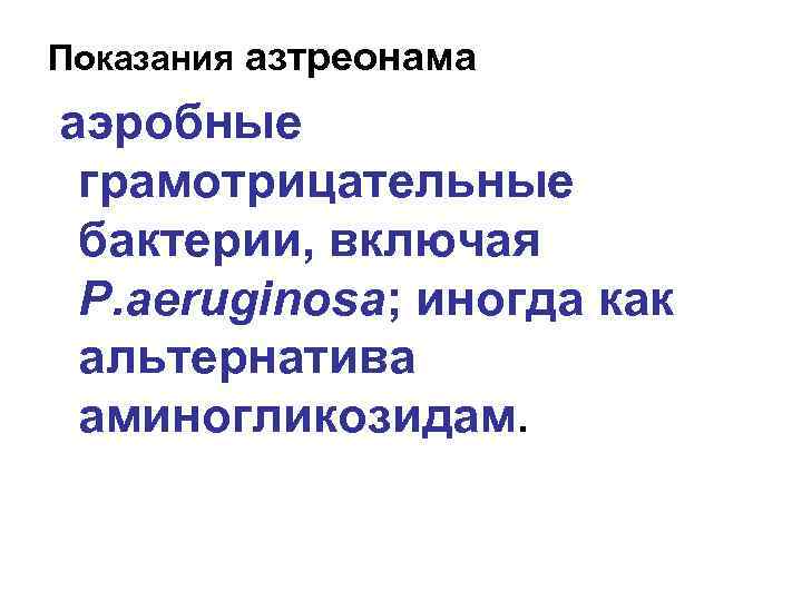 Показания азтреонама аэробные грамотрицательные бактерии, включая P. aeruginosa; иногда как альтернатива аминогликозидам. 