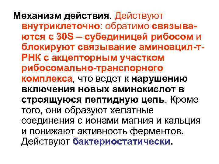 Механизм действия. Действуют внутриклеточно: обратимо связываются с 30 S – субединицей рибосом и блокируют