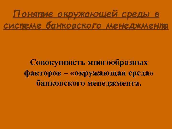 Понятие окружающей среды в системе банковского менеджмента Совокупность многообразных факторов – «окружающая среда» банковского