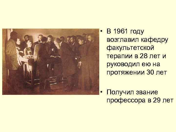  • В 1961 году возглавил кафедру факультетской терапии в 28 лет и руководил