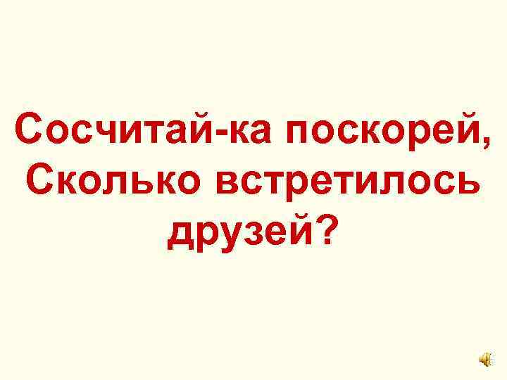Сосчитай-ка поскорей, Сколько встретилось друзей? 