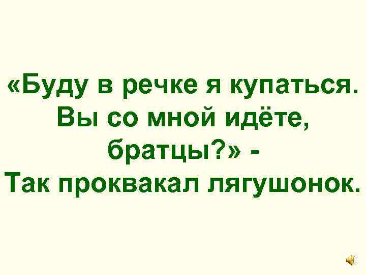  «Буду в речке я купаться. Вы со мной идёте, братцы? » Так проквакал