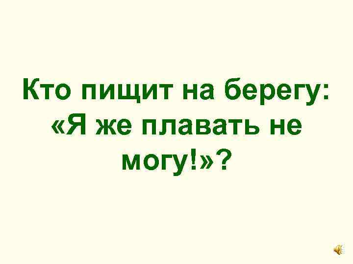 Кто пищит на берегу: «Я же плавать не могу!» ? 