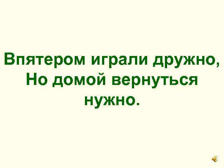 Впятером играли дружно, Но домой вернуться нужно. 