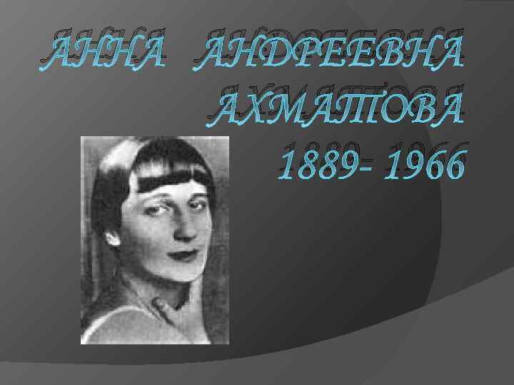 АННА АНДРЕЕВНА АХМАТОВА 1889 - 1966 