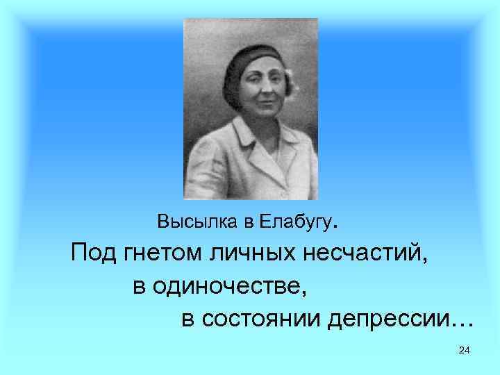 Высылка в Елабугу. Под гнетом личных несчастий, в одиночестве, в состоянии депрессии… 24 