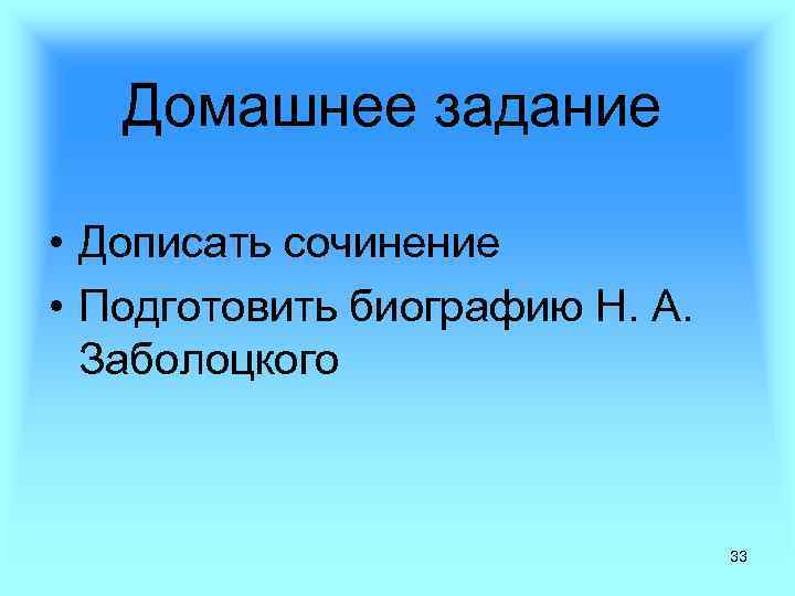 Домашнее задание • Дописать сочинение • Подготовить биографию Н. А. Заболоцкого 33 