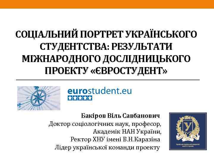 СОЦІАЛЬНИЙ ПОРТРЕТ УКРАЇНСЬКОГО СТУДЕНТСТВА: РЕЗУЛЬТАТИ МІЖНАРОДНОГО ДОСЛІДНИЦЬКОГО ПРОЕКТУ «ЄВРОСТУДЕНТ» Бакіров Віль Савбанович Доктор соціологічних