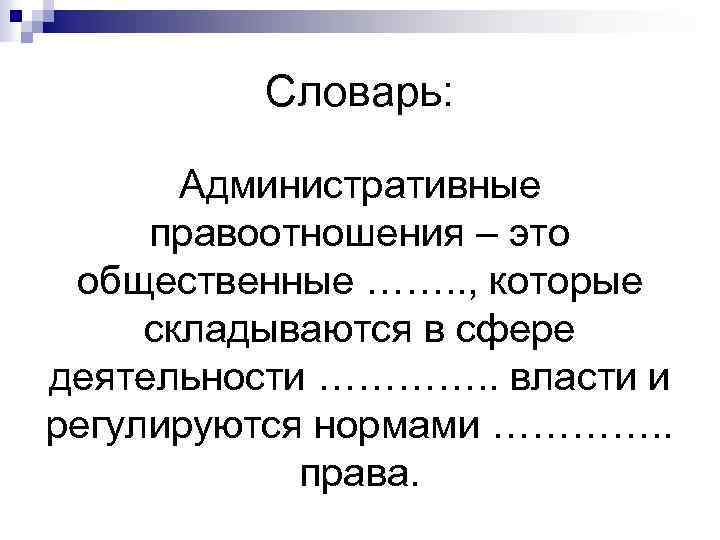 Словарь: Административные правоотношения – это общественные ……. . , которые складываются в сфере деятельности