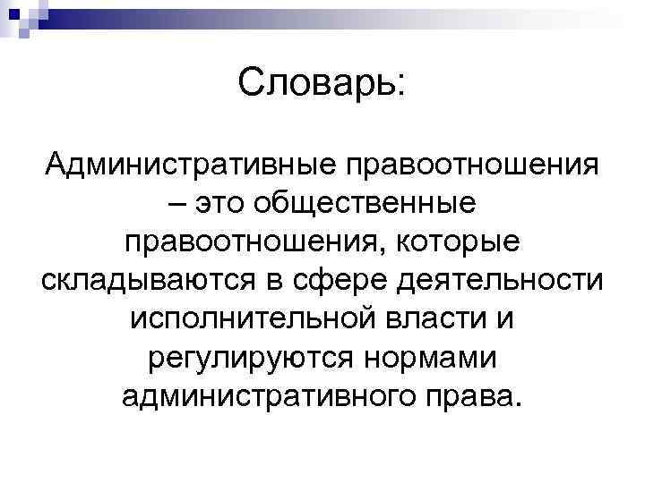 Словарь: Административные правоотношения – это общественные правоотношения, которые складываются в сфере деятельности исполнительной власти