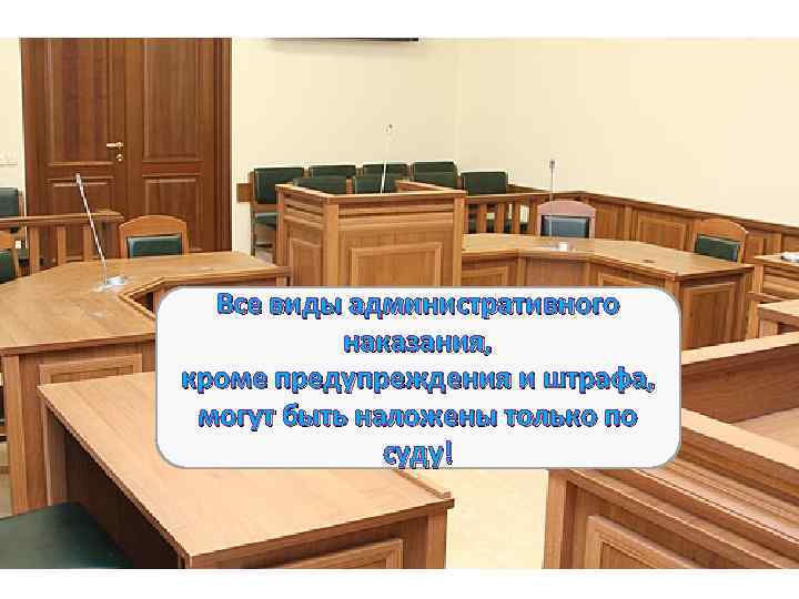Все виды административного наказания, кроме предупреждения и штрафа, могут быть наложены только по суду!