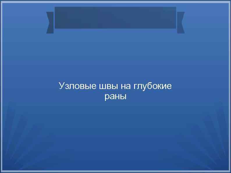Узловые швы на глубокие раны 