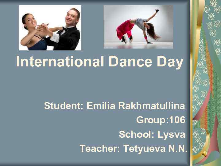 International Dance Day Student: Emilia Rakhmatullina Group: 106 School: Lysva Teacher: Tetyueva N. N.