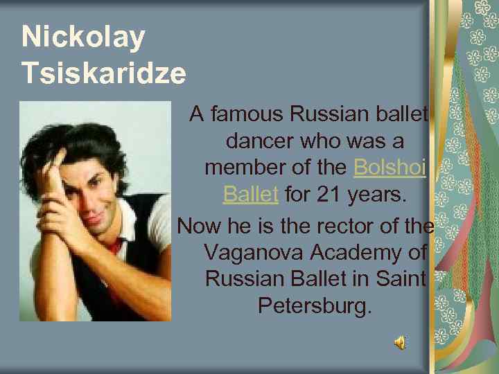 Nickolay Tsiskaridze A famous Russian ballet dancer who was a member of the Bolshoi