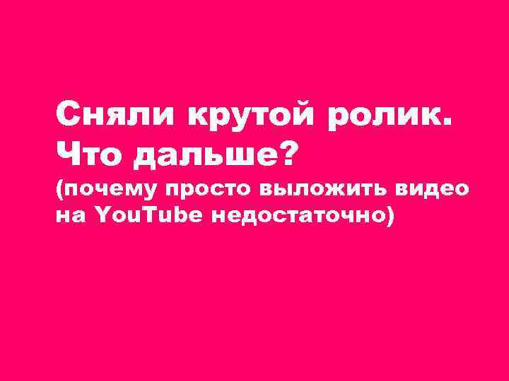 Сняли крутой ролик. Что дальше? (почему просто выложить видео на You. Tube недостаточно) 