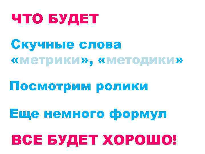 ЧТО БУДЕТ Скучные слова «метрики» , «методики» Посмотрим ролики Еще немного формул ВСЕ БУДЕТ