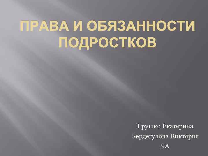 ПРАВА И ОБЯЗАННОСТИ ПОДРОСТКОВ Грушко Екатерина Бердегулова Виктория 9 А 