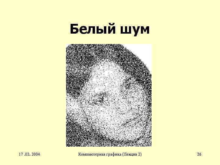 Белый шум 17. 02. 2004 Компьютерная графика (Лекция 2) 26 