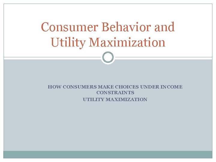 Consumer Behavior and Utility Maximization HOW CONSUMERS MAKE CHOICES UNDER INCOME CONSTRAINTS UTILITY MAXIMIZATION