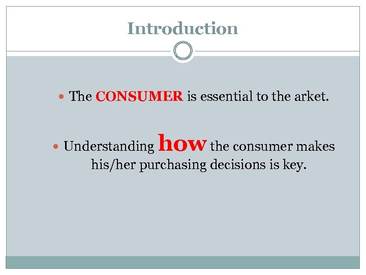 Introduction The CONSUMER is essential to the arket. Understanding how the consumer makes his/her