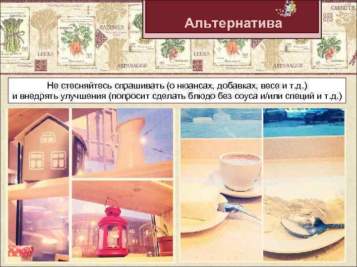 Альтернатива Не стесняйтесь спрашивать (о нюансах, добавках, весе и т. д. ) и внедрять