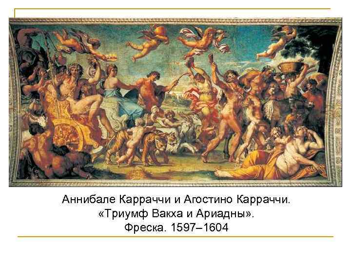 Аннибале Карраччи и Агостино Карраччи. «Триумф Вакха и Ариадны» . Фреска. 1597– 1604 
