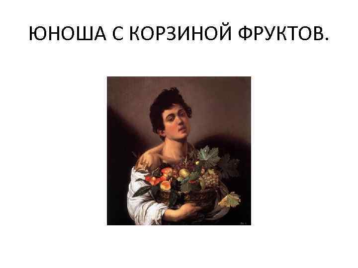 ЮНОША С КОРЗИНОЙ ФРУКТОВ. 