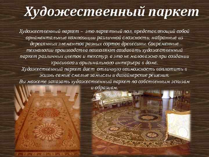 Художественный паркет – это паркетный пол, представляющий собой орнаментальные композиции различной сложности, набранные из