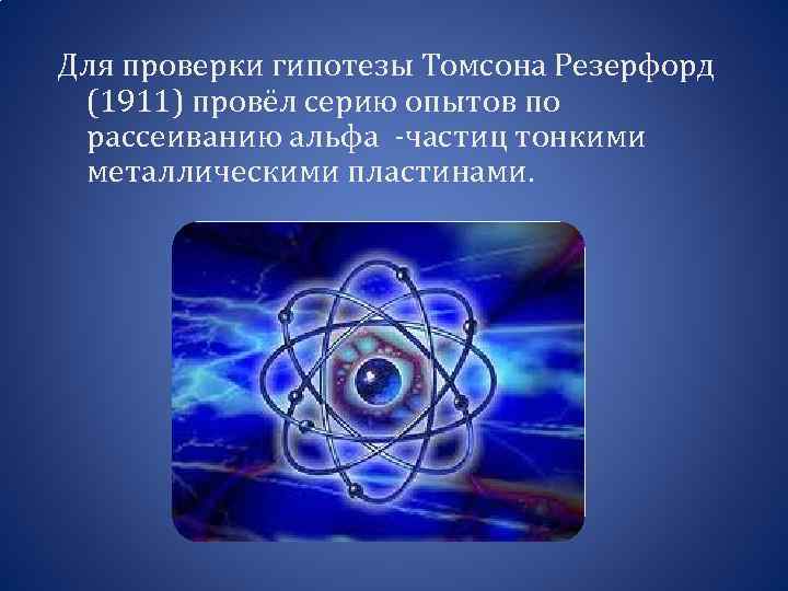 Для проверки гипотезы Томсона Резерфорд (1911) провёл серию опытов по рассеиванию альфа -частиц тонкими