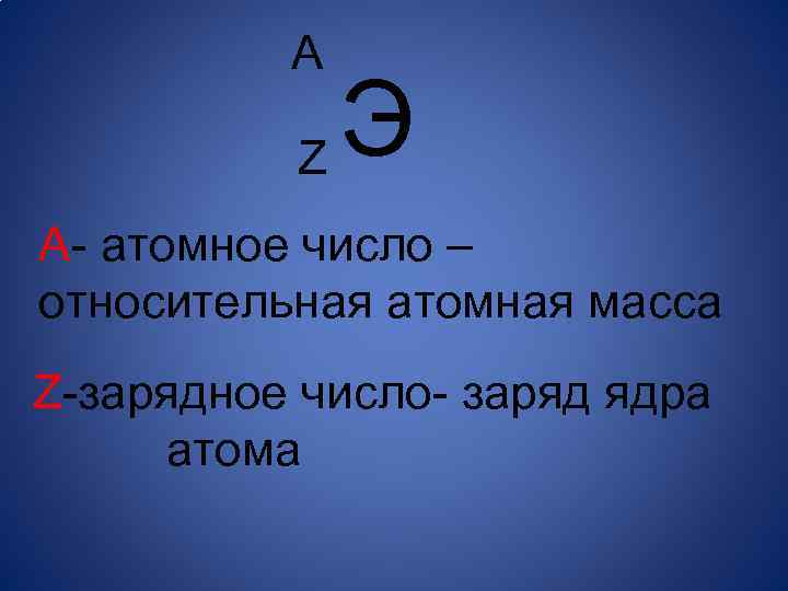 А Э Z А- атомное число – относительная атомная масса Z-зарядное число- заряд ядра