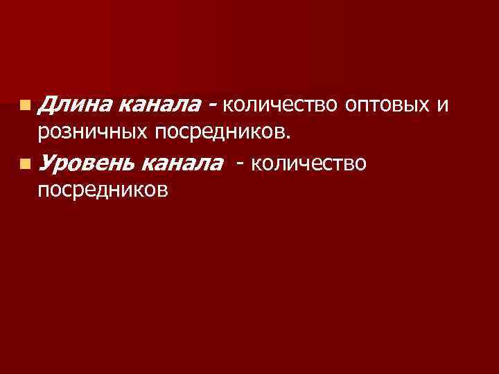 n Длина канала - количество оптовых и розничных посредников. n Уровень канала количество посредников